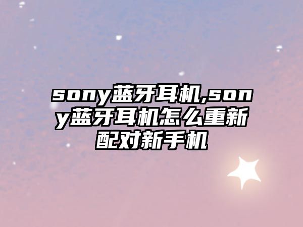 sony藍(lán)牙耳機(jī),sony藍(lán)牙耳機(jī)怎么重新配對(duì)新手機(jī)