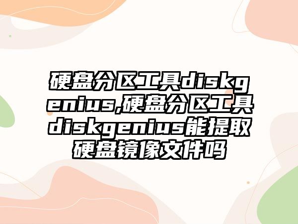 硬盤分區(qū)工具diskgenius,硬盤分區(qū)工具diskgenius能提取硬盤鏡像文件嗎