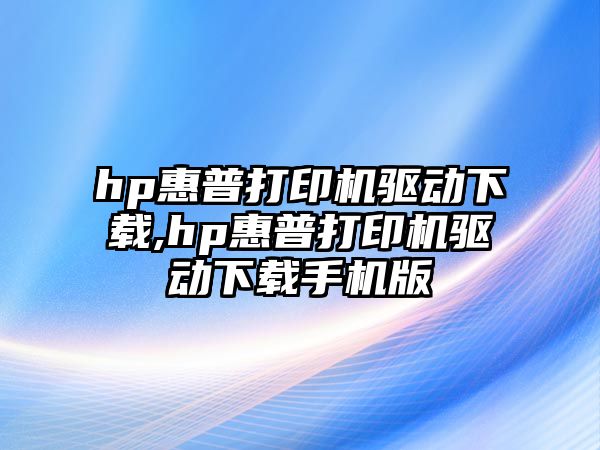 hp惠普打印機(jī)驅(qū)動(dòng)下載,hp惠普打印機(jī)驅(qū)動(dòng)下載手機(jī)版