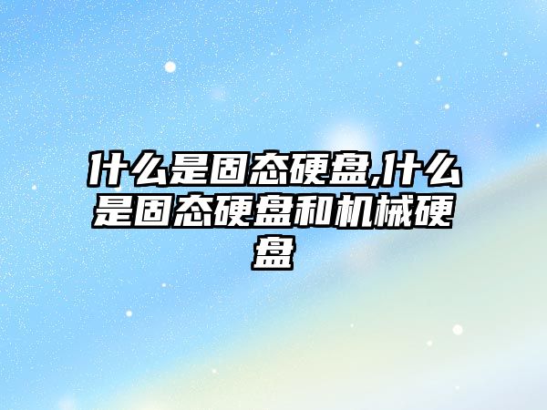 什么是固態(tài)硬盤,什么是固態(tài)硬盤和機械硬盤