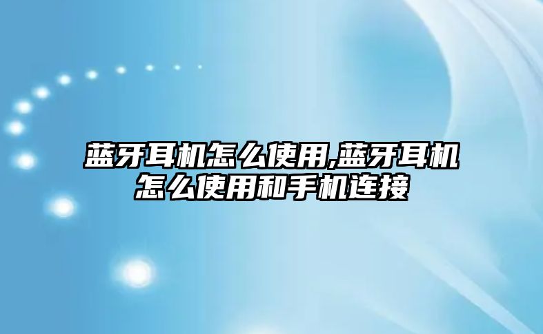 藍(lán)牙耳機怎么使用,藍(lán)牙耳機怎么使用和手機連接