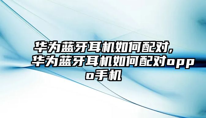 華為藍(lán)牙耳機(jī)如何配對,華為藍(lán)牙耳機(jī)如何配對oppo手機(jī)