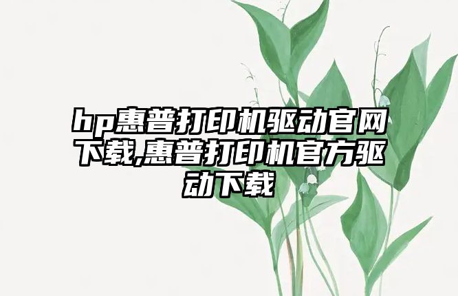 hp惠普打印機驅動官網(wǎng)下載,惠普打印機官方驅動下載