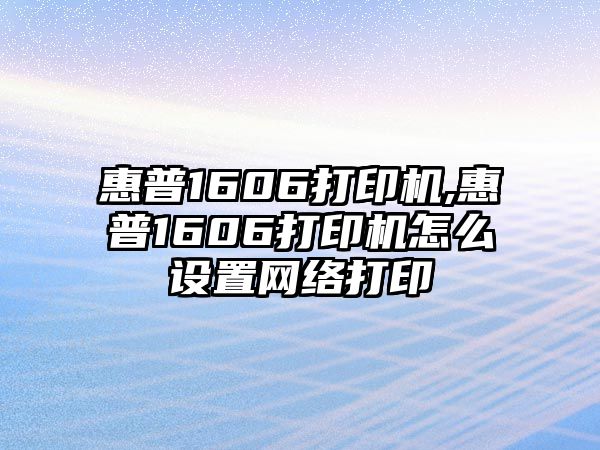 惠普1606打印機,惠普1606打印機怎么設(shè)置網(wǎng)絡(luò)打印