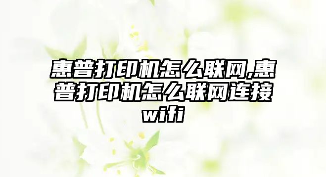 惠普打印機怎么聯(lián)網,惠普打印機怎么聯(lián)網連接wifi