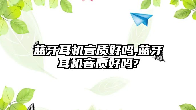 藍(lán)牙耳機音質(zhì)好嗎,藍(lán)牙耳機音質(zhì)好嗎?