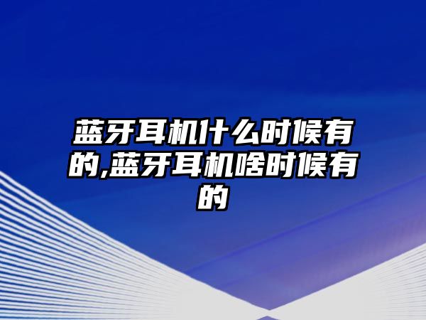 藍(lán)牙耳機(jī)什么時(shí)候有的,藍(lán)牙耳機(jī)啥時(shí)候有的