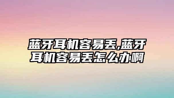 藍牙耳機容易丟,藍牙耳機容易丟怎么辦啊