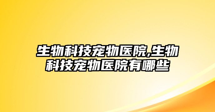 生物科技寵物醫(yī)院,生物科技寵物醫(yī)院有哪些