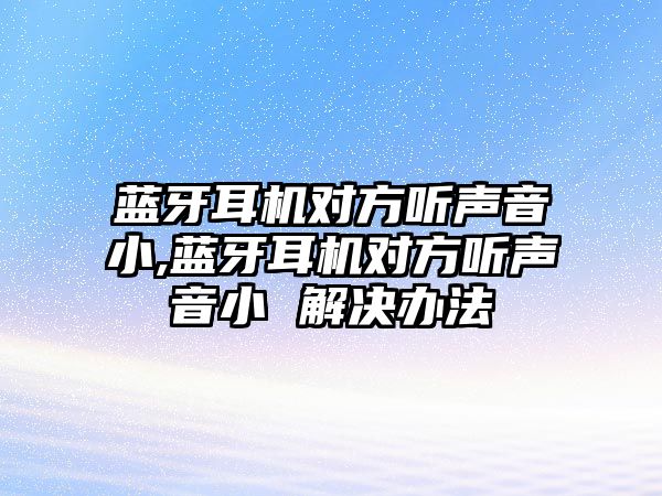 藍(lán)牙耳機對方聽聲音小,藍(lán)牙耳機對方聽聲音小 解決辦法