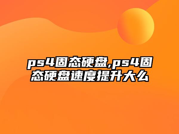 ps4固態(tài)硬盤,ps4固態(tài)硬盤速度提升大么