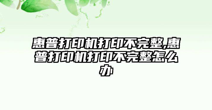 惠普打印機(jī)打印不完整,惠普打印機(jī)打印不完整怎么辦