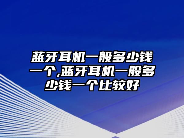 藍(lán)牙耳機一般多少錢一個,藍(lán)牙耳機一般多少錢一個比較好