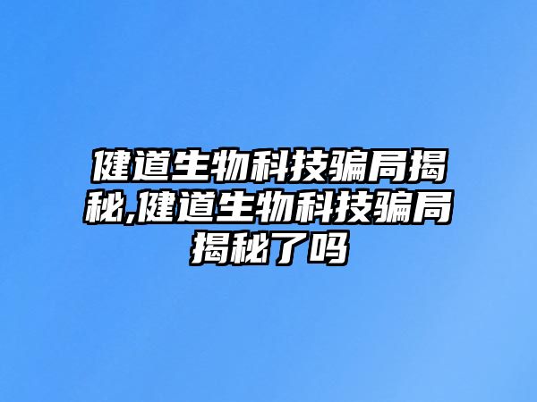 健道生物科技騙局揭秘,健道生物科技騙局揭秘了嗎