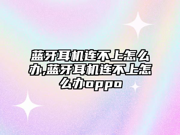 藍牙耳機連不上怎么辦,藍牙耳機連不上怎么辦oppo