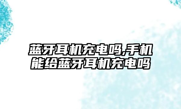 藍(lán)牙耳機充電嗎,手機能給藍(lán)牙耳機充電嗎