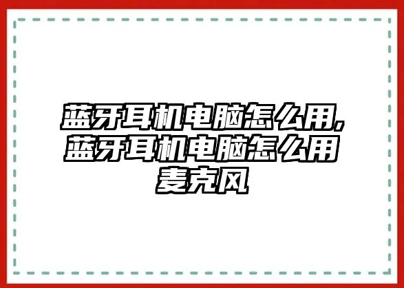 藍牙耳機電腦怎么用,藍牙耳機電腦怎么用麥克風