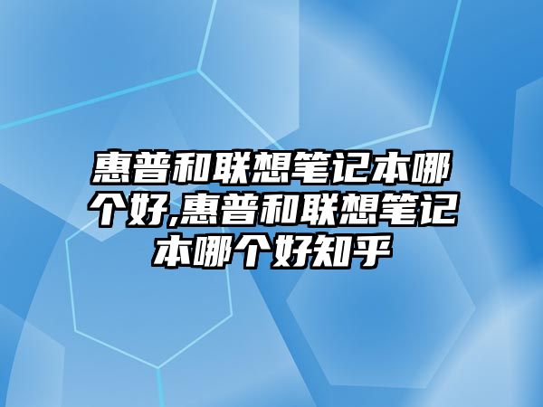 惠普和聯(lián)想筆記本哪個好,惠普和聯(lián)想筆記本哪個好知乎