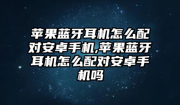 蘋(píng)果藍(lán)牙耳機(jī)怎么配對(duì)安卓手機(jī),蘋(píng)果藍(lán)牙耳機(jī)怎么配對(duì)安卓手機(jī)嗎