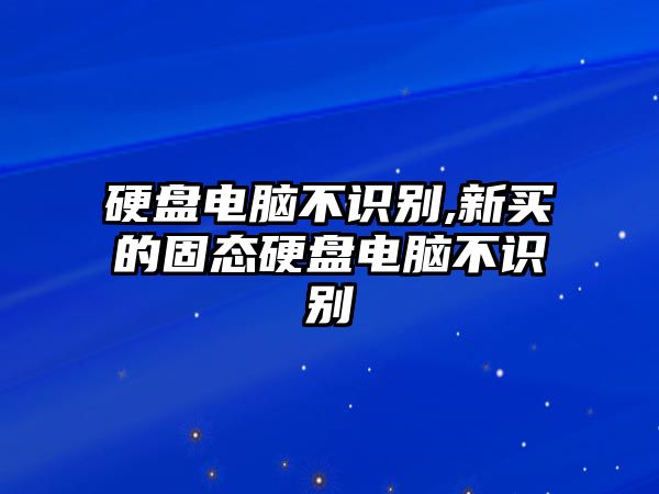 硬盤電腦不識別,新買的固態(tài)硬盤電腦不識別