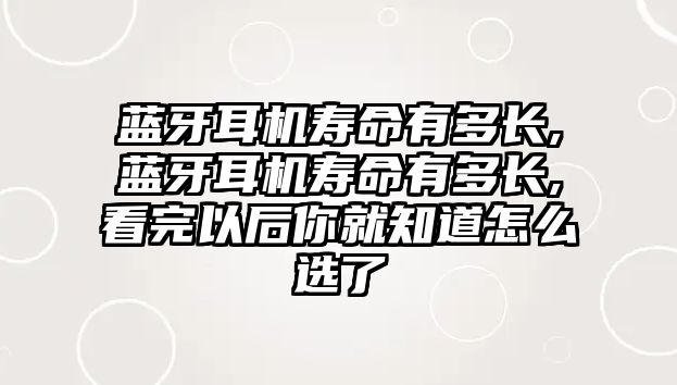 藍(lán)牙耳機(jī)壽命有多長,藍(lán)牙耳機(jī)壽命有多長,看完以后你就知道怎么選了