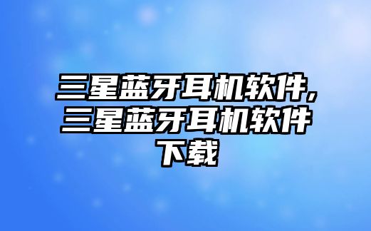 三星藍(lán)牙耳機軟件,三星藍(lán)牙耳機軟件下載