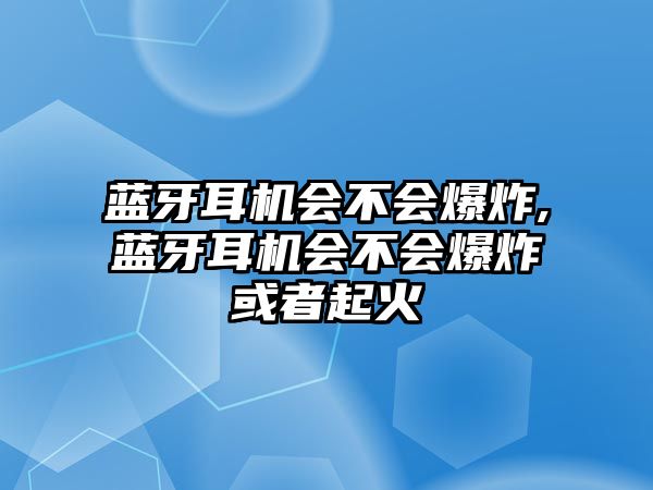 藍(lán)牙耳機(jī)會不會爆炸,藍(lán)牙耳機(jī)會不會爆炸或者起火