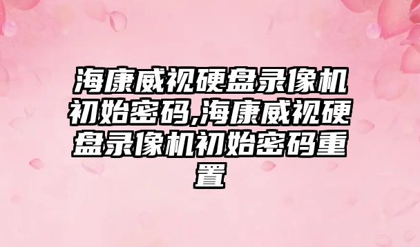 海康威視硬盤錄像機(jī)初始密碼,?？低曈脖P錄像機(jī)初始密碼重置