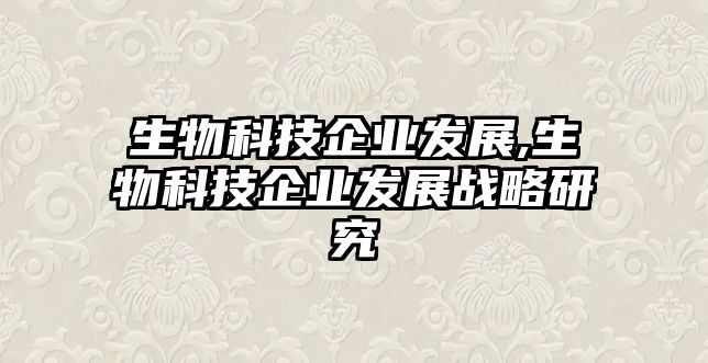 生物科技企業(yè)發(fā)展,生物科技企業(yè)發(fā)展戰(zhàn)略研究