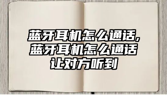 藍(lán)牙耳機(jī)怎么通話,藍(lán)牙耳機(jī)怎么通話讓對(duì)方聽(tīng)到