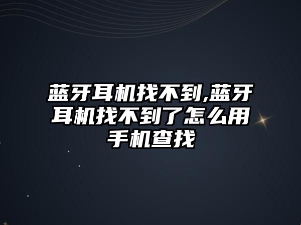 藍(lán)牙耳機(jī)找不到,藍(lán)牙耳機(jī)找不到了怎么用手機(jī)查找