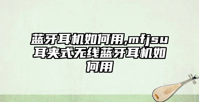 藍(lán)牙耳機(jī)如何用,mfjsu耳夾式無(wú)線藍(lán)牙耳機(jī)如何用