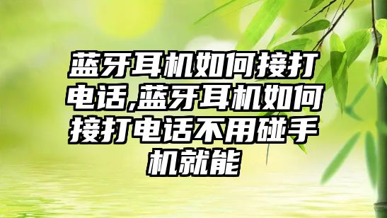 藍牙耳機如何接打電話,藍牙耳機如何接打電話不用碰手機就能