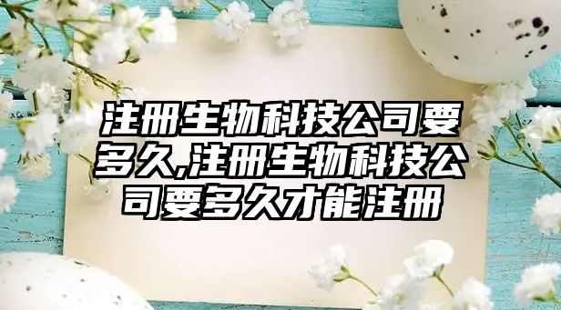 注冊(cè)生物科技公司要多久,注冊(cè)生物科技公司要多久才能注冊(cè)