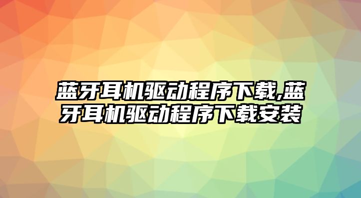 藍牙耳機驅(qū)動程序下載,藍牙耳機驅(qū)動程序下載安裝