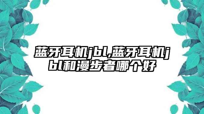 藍(lán)牙耳機(jī)jbl,藍(lán)牙耳機(jī)jbl和漫步者哪個(gè)好