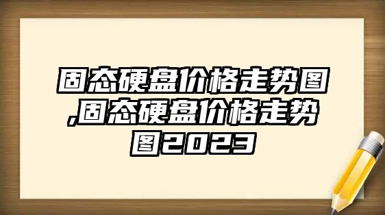 固態(tài)硬盤價格走勢圖,固態(tài)硬盤價格走勢圖2023