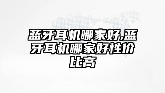 藍(lán)牙耳機哪家好,藍(lán)牙耳機哪家好性價比高