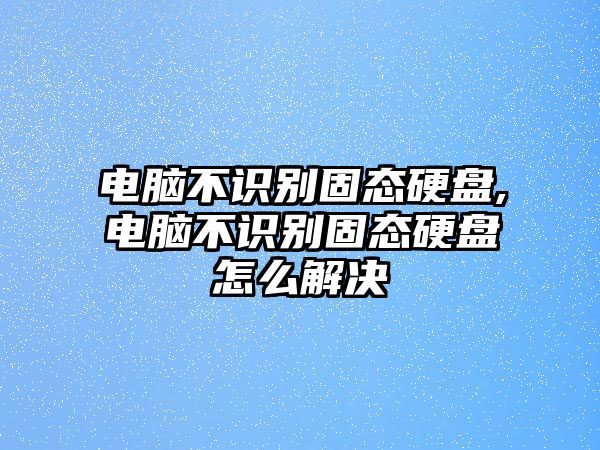 電腦不識(shí)別固態(tài)硬盤,電腦不識(shí)別固態(tài)硬盤怎么解決