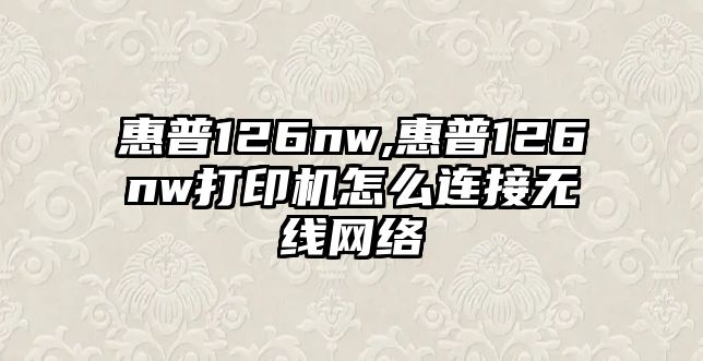 惠普126nw,惠普126nw打印機怎么連接無線網(wǎng)絡