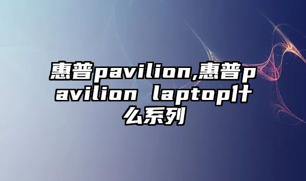 惠普pavilion,惠普pavilion laptop什么系列