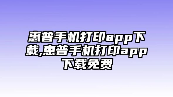 惠普手機打印app下載,惠普手機打印app下載免費