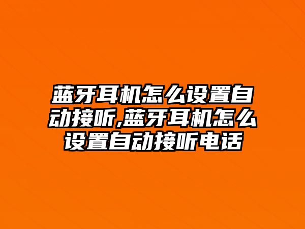 藍(lán)牙耳機(jī)怎么設(shè)置自動接聽,藍(lán)牙耳機(jī)怎么設(shè)置自動接聽電話