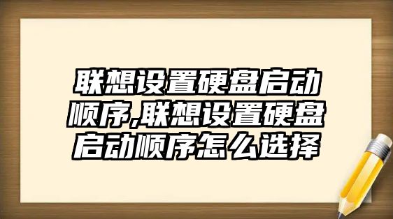 聯(lián)想設置硬盤啟動順序,聯(lián)想設置硬盤啟動順序怎么選擇