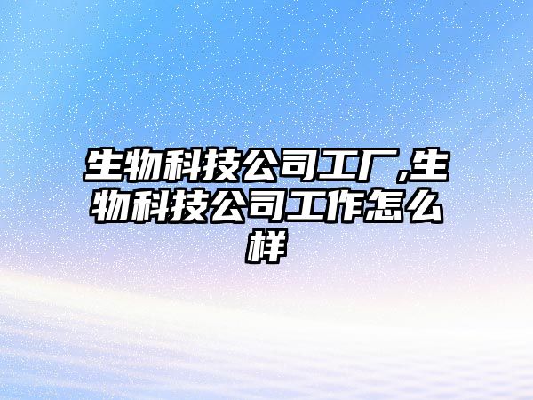 生物科技公司工廠(chǎng),生物科技公司工作怎么樣