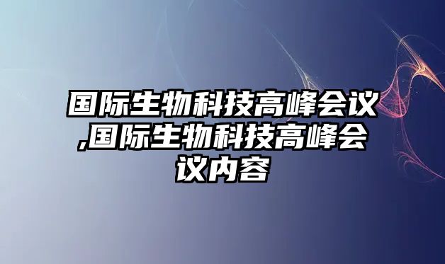 國(guó)際生物科技高峰會(huì)議,國(guó)際生物科技高峰會(huì)議內(nèi)容