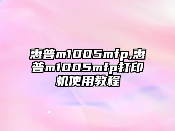 惠普m1005mfp,惠普m1005mfp打印機(jī)使用教程