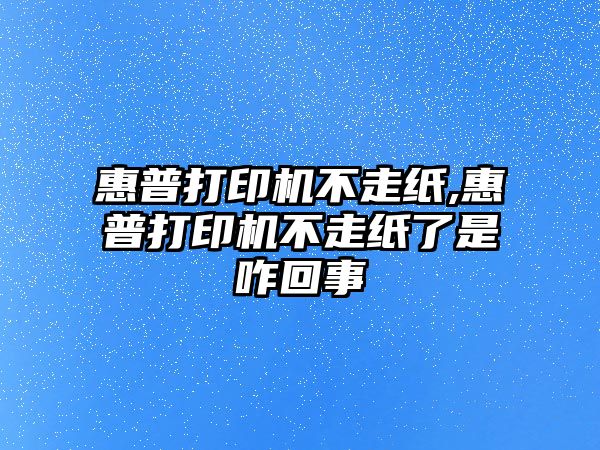 惠普打印機不走紙,惠普打印機不走紙了是咋回事