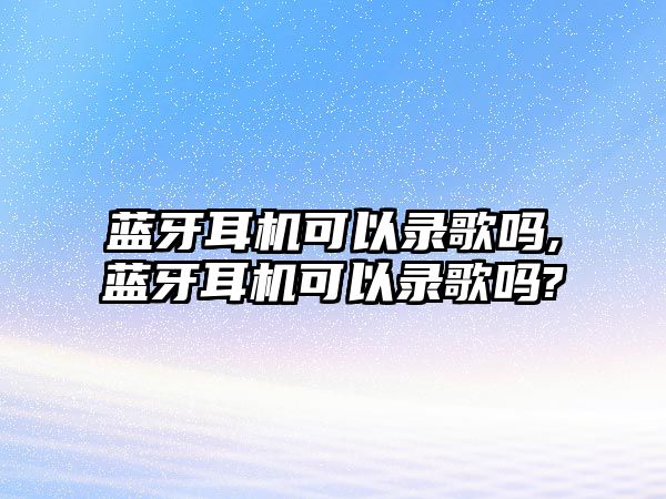 藍(lán)牙耳機(jī)可以錄歌嗎,藍(lán)牙耳機(jī)可以錄歌嗎?