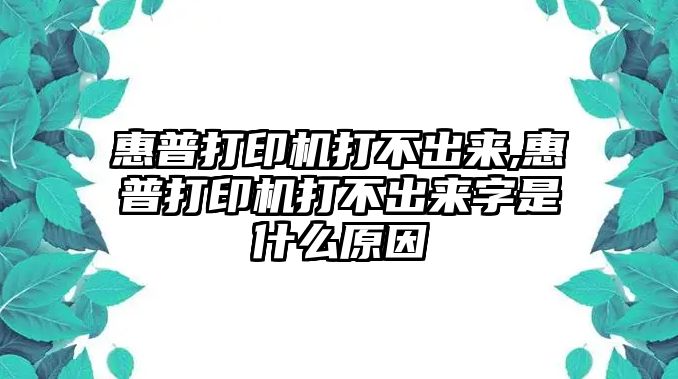 惠普打印機(jī)打不出來,惠普打印機(jī)打不出來字是什么原因